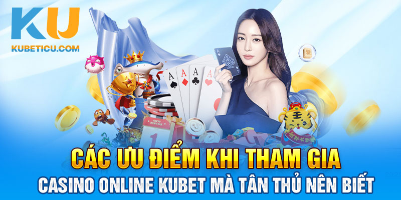 Các ưu điểm khi tham gia Casino online Kubet mà tân thủ nên biết